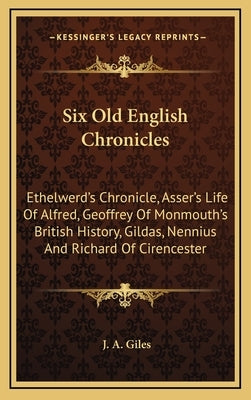 Six Old English Chronicles: Ethelwerd's Chronicle, Asser's Life Of Alfred, Geoffrey Of Monmouth's British History, Gildas, Nennius And Richard Of by Giles, J. a.