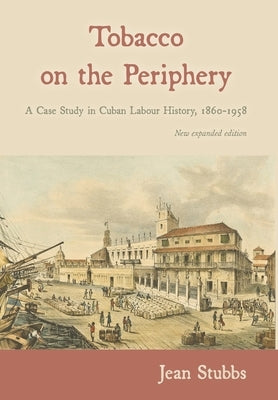 Tobacco on the Periphery: A Case Study in Cuban Labour History, 1860-1958 by Stubbs, Jean