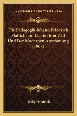 Die Padagogik Johann Friedrich Flattichs Im Lichte Ihrer Zeit Und Der Modernen Anschauung (1908) by Friedrich, Willy