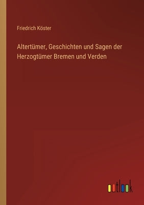 Altertümer, Geschichten und Sagen der Herzogtümer Bremen und Verden by Köster, Friedrich