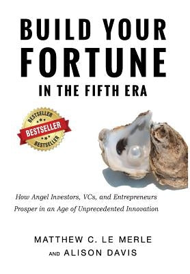 Build Your Fortune in the Fifth Era: How Angel Investors, VCs, and Entrepreneurs Prosper in an Age of Unprecedented Innovation by Le Merle, Matthew C.
