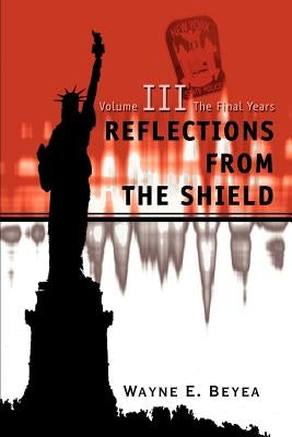 Reflections From The Shield: Volume III The Final Years by Beyea, Wayne E.