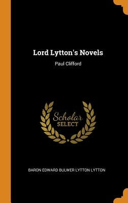 Lord Lytton's Novels: Paul Clifford by Lytton, Baron Edward Bulwer Lytton