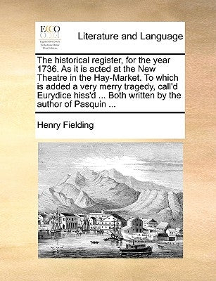 The Historical Register, for the Year 1736. as It Is Acted at the New Theatre in the Hay-Market. to Which Is Added a Very Merry Tragedy, Call'd Eurydi by Fielding, Henry