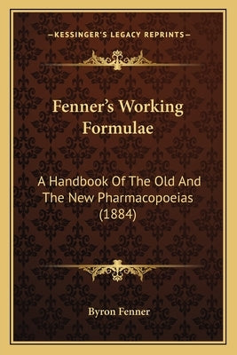 Fenner's Working Formulae: A Handbook of the Old and the New Pharmacopoeias (1884) by Fenner, Byron
