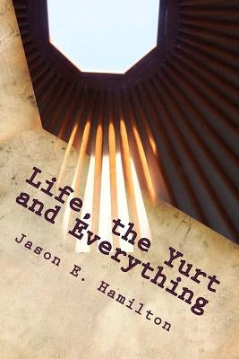 Life, the Yurt and Everything by Hamilton, Jason E.