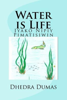 Water is Life: Iyako Nipiy Pimatisiwin by Dumas, Dhedra