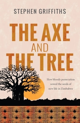The Axe and the Tree: How bloody persecution sowed the seedsof new life in Zimbabwe by Griffiths, Stephen
