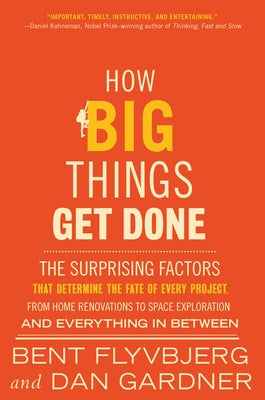 How Big Things Get Done: The Surprising Factors That Determine the Fate of Every Project, from Home Renovations to Space Exploration and Everyt by Flyvbjerg, Bent