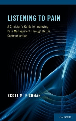 Listening to Pain: A Clinician's Guide to Improving Pain Management Through Better Communication by Fishman, Scott M.
