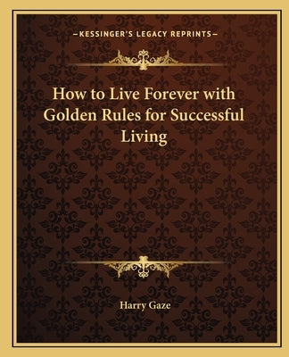 How to Live Forever with Golden Rules for Successful Living by Gaze, Harry
