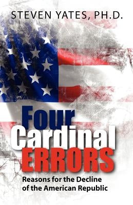 Four Cardinal Errors: Reasons for the Decline of the American Republic by Yates, Ph. D. Steven