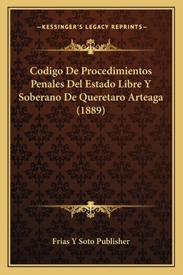 Codigo de Procedimientos Penales del Estado Libre y Soberano de Queretaro Arteaga (1889) by Frias y. Soto Publisher