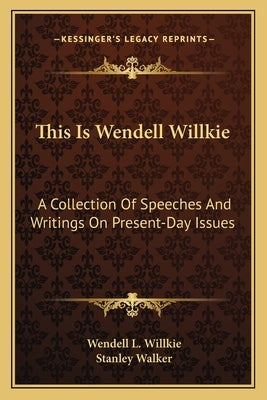 This Is Wendell Willkie: A Collection of Speeches and Writings on Present-Day Issues by Willkie, Wendell L., II