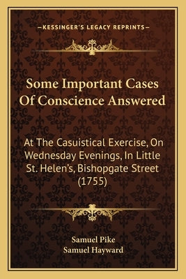 Some Important Cases of Conscience Answered: At the Casuistical Exercise, on Wednesday Evenings, in Little St. Helen's, Bishopgate Street (1755) by Pike, Samuel
