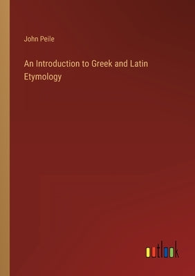 An Introduction to Greek and Latin Etymology by Peile, John