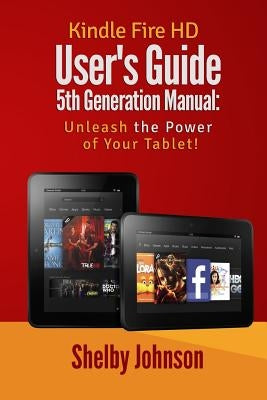 Kindle Fire HD User's Guide 5th Generation Manual: Unleash the Power of Your Tab by Johnson, Shelby