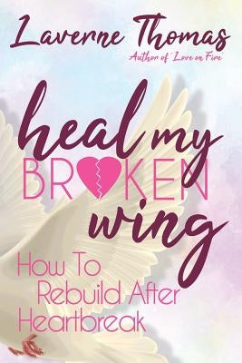 Heal My Broken Wing: How To Rebuild After Heartbreak by Thomas, Laverne