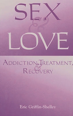 Sex and Love: Addiction, Treatment, and Recovery by Griffin-Shelley, Eric