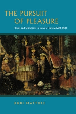 The Pursuit of Pleasure: Drugs and Stimulants in Iranian History, 1500-1900 by Matthee, Rudi