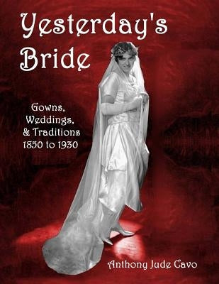 Yesterday's Bride: Gowns, Weddings, & Traditions 1850 to 1930 by Cavo, Anthony Jude