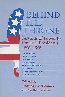 Behind the Throne: Servants of Power to Imperial Presidents, 1898-1968 by McCormick, Thomas J.