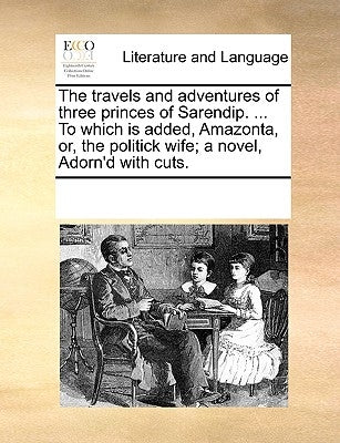 The Travels and Adventures of Three Princes of Sarendip. ... to Which Is Added, Amazonta, Or, the Politick Wife; A Novel, Adorn'd with Cuts. by Multiple Contributors