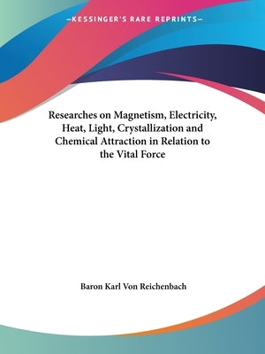 Researches on Magnetism, Electricity, Heat, Light, Crystallization and Chemical Attraction in Relation to the Vital Force by Von Reichenbach, Baron Karl