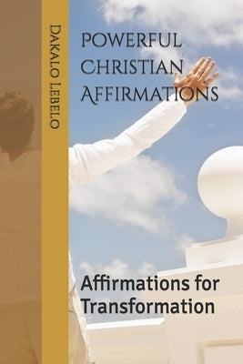 Powerful Christian Affirmations: Affirmations for Transformation by Lebelo, Dakalo