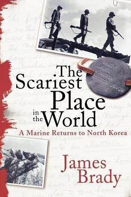 The Scariest Place in the World: A Marine Returns to North Korea by Brady, James