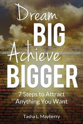 Dream Big Achieve Bigger: 7 Steps to Attract Anything You Want by Mayberry, Tasha L.
