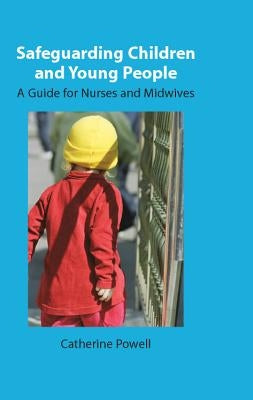 Safeguarding Children and Young People: A Guide for Nurses and Midwives by Powell, Catherine