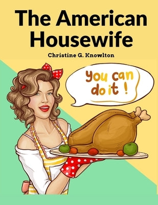 The American Housewife: Containing the Most Valuable and Original Receipts in All the Various Branches of Cookery by Christine G Knowlton
