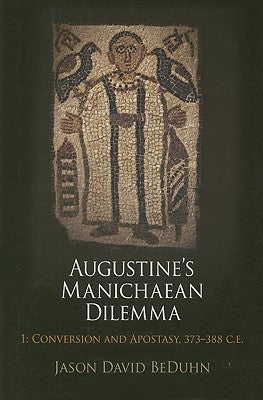 Augustine's Manichaean Dilemma, Volume 1: Conversion and Apostasy, 373-388 C.E. by Beduhn, Jason David