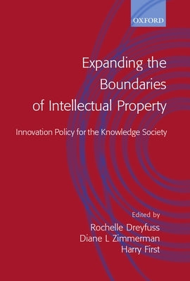 Expanding the Boundaries of Intellectual Property: Innovation Policy for the Knowledge Society by Dreyfuss, Rochelle Cooper