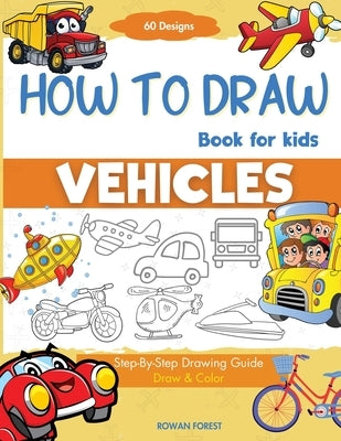 How To Draw Vehicles Book For Kids: Step-By-Step Drawing Transport Cars, Airplanes, Trucks, Construction, Bus, Boat, Rocket, Planes, Helicopter For Be by Forest, Rowan