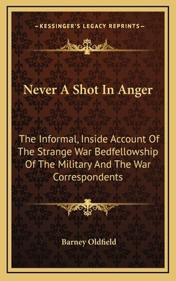 Never A Shot In Anger: The Informal, Inside Account Of The Strange War Bedfellowship Of The Military And The War Correspondents by Oldfield, Barney
