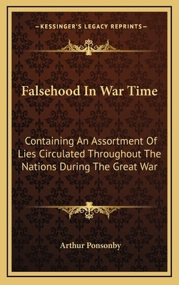 Falsehood in War Time: Containing an Assortment of Lies Circulated Throughout the Nations During the Great War by Ponsonby, Arthur