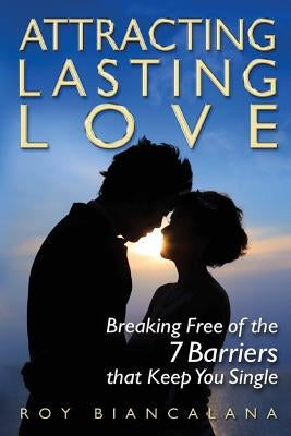 Attracting Lasting Love: Breaking Free of the 7 Barriers that Keep You Single by Biancalana, Roy a.