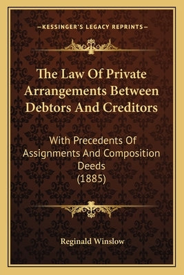 The Law Of Private Arrangements Between Debtors And Creditors: With Precedents Of Assignments And Composition Deeds (1885) by Winslow, Reginald