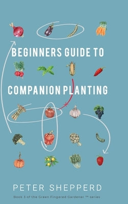 Beginners Guide to Companion Planting: Gardening Methods using Plant Partners to Grow Organic Vegetables by Shepperd, Peter
