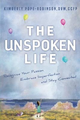 The Unspoken Life: Recognize Your Passion, Embrace Imperfection, and Stay Connected by Pope-Robinson DVM, Kimberly