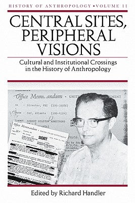 Central Sites, Peripheral Visions, 11: Cultural and Institutional Crossings in the History of Anthropology by Handler, Richard