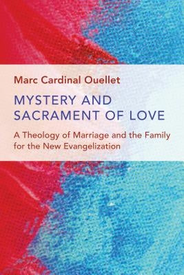 Mystery and Sacrament of Love: A Theology of Marriage and the Family for the New Evangelization by Ouellet, Marc Cardinal