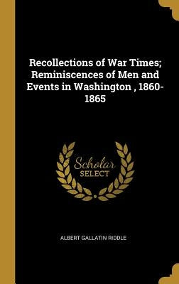 Recollections of War Times; Reminiscences of Men and Events in Washington, 1860-1865 by Riddle, Albert Gallatin
