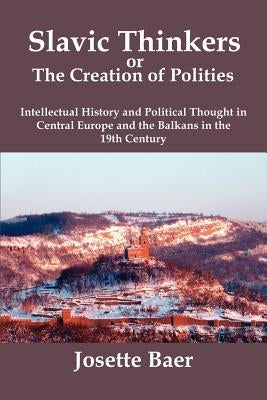 Slavic Thinkers or the Creation of Polities: Intellectual History and Political Thought in Central Europe and the Balkans in the 19th Century by Baer, Josette