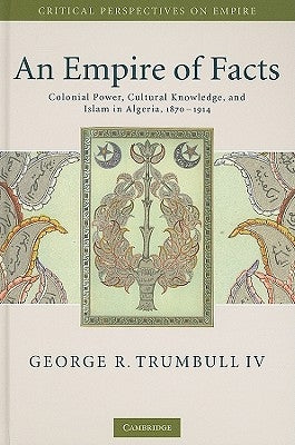 An Empire of Facts: Colonial Power, Cultural Knowledge, and Islam in Algeria, 1870-1914 by Trumbull IV, George R.