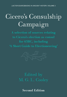 Cicero's Consulship Campaign: A Selection of Sources Relating to Cicero's Election as Consul for 63bc, Including 'a Short Guide to Electioneering' by Cooley, M. G. L.