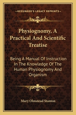Physiognomy, a Practical and Scientific Treatise: Being a Manual of Instruction in the Knowledge of the Human Physiognomy and Organism by Stanton, Mary Olmstead