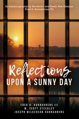 Reflections Upon A Sunny Day: An Autobiography by Murderer and Death Row Escapee Fred H. Kornahrens III by Steedley, M. Scott